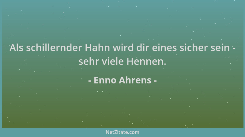 Enno Ahrens - Als schillernder Hahn wird dir eines sicher sein - sehr viele Hennen....