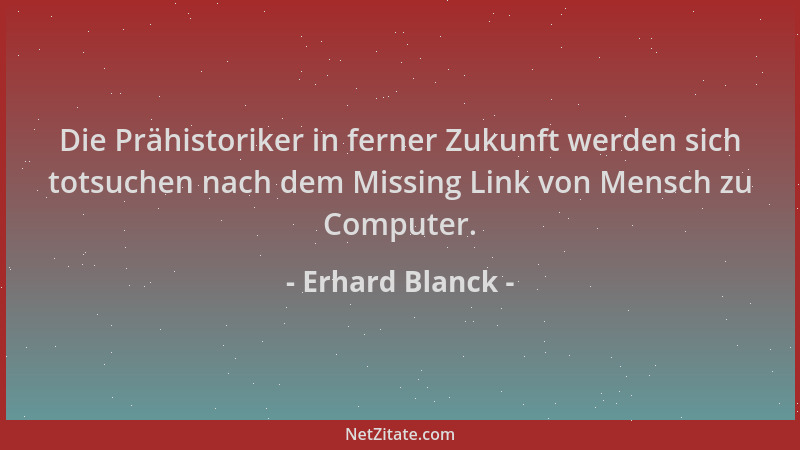 Erhard Blanck - Die Prähistoriker in ferner Zukunft werden sich totsuchen nach dem Missing Link von Mensch zu Computer....