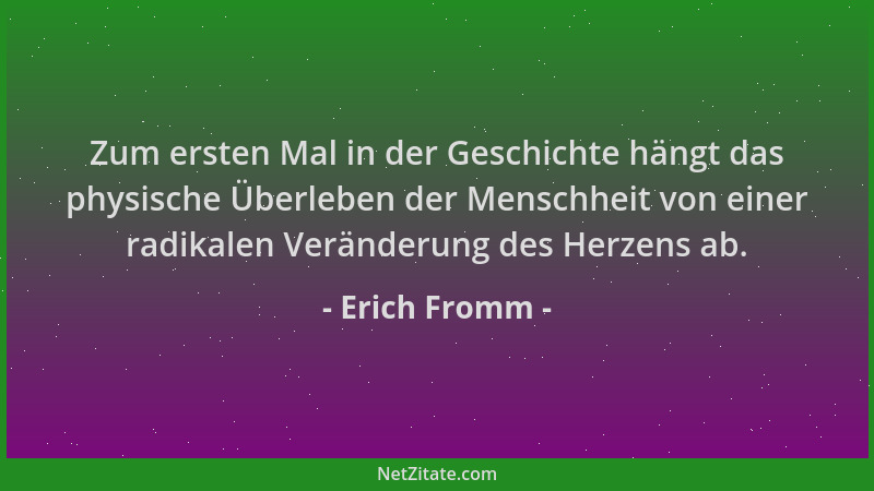 Erich Fromm - Zum ersten Mal in der Geschichte hängt das physische Überleben der Menschheit von einer radikalen Veränderung...