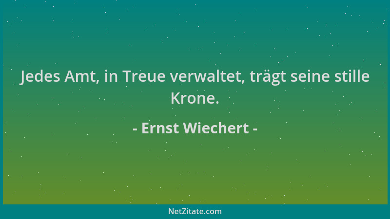 Ernst Wiechert - Jedes Amt, in Treue verwaltet, trägt seine stille Krone....