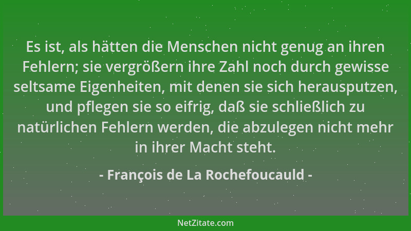 François de La Rochefoucauld - Es ist, als hätten die Menschen nicht genug an ihren Fehlern; sie vergrößern ihre Zahl noch...