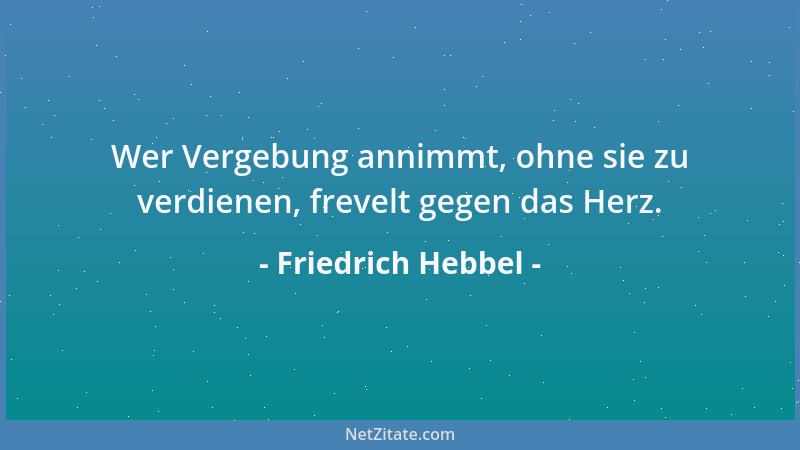 Friedrich Hebbel - Wer Vergebung annimmt, ohne sie zu verdienen, frevelt gegen das Herz....