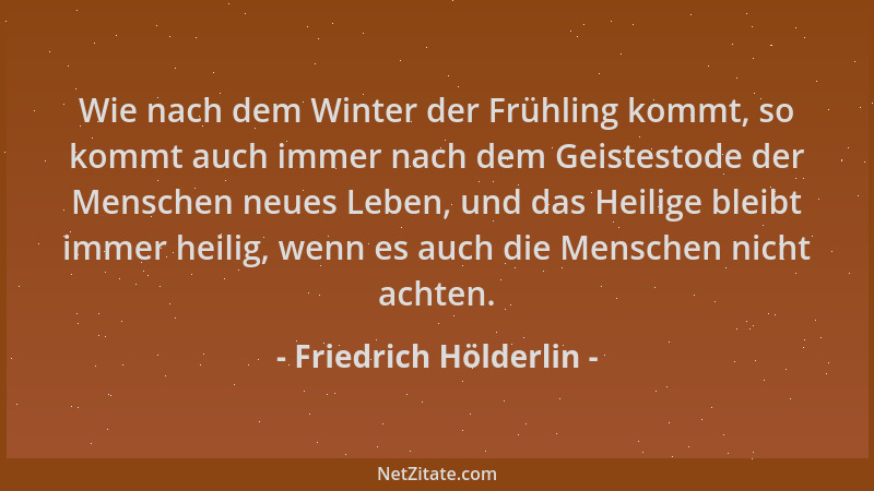 Friedrich Hölderlin - Wie nach dem Winter der Frühling kommt, so kommt auch immer nach dem Geistestode der Menschen neues L...