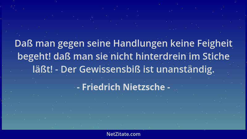 Friedrich Nietzsche - Daß man gegen seine Handlungen keine Feigheit begeht! daß man sie nicht hinterdrein im Stiche läßt! -...