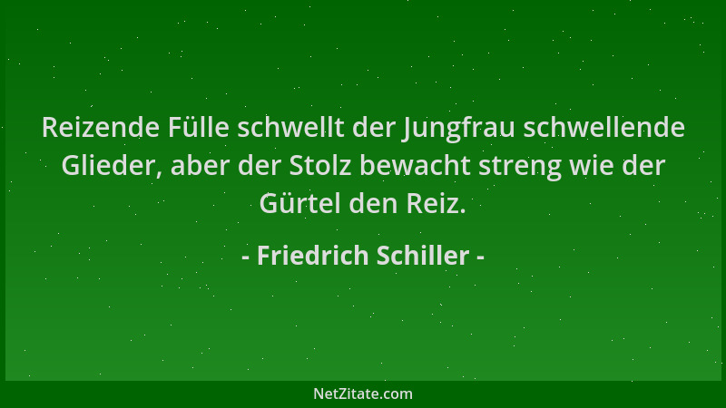 Friedrich Schiller - Reizende Fülle schwellt der Jungfrau schwellende Glieder, aber der Stolz bewacht streng wie der Gürtel...
