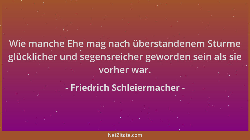 Friedrich Schleiermacher - Wie manche Ehe mag nach überstandenem Sturme glücklicher und segensreicher geworden sein als sie...