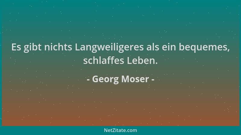 Georg Moser - Es gibt nichts Langweiligeres als ein bequemes, schlaffes Leben....