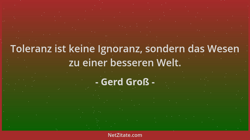 Gerd Groß - Toleranz ist keine Ignoranz, sondern das Wesen zu einer besseren Welt....
