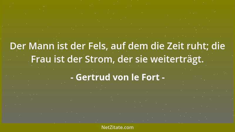 Gertrud von le Fort - Der Mann ist der Fels, auf dem die Zeit ruht; die Frau ist der Strom, der sie weiterträgt....