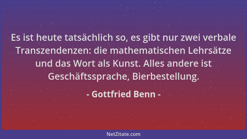 Gottfried Benn - Es ist heute tatsächlich so, es gibt nur zwei verbale Transzendenzen: die mathematischen Lehrsätze und das...