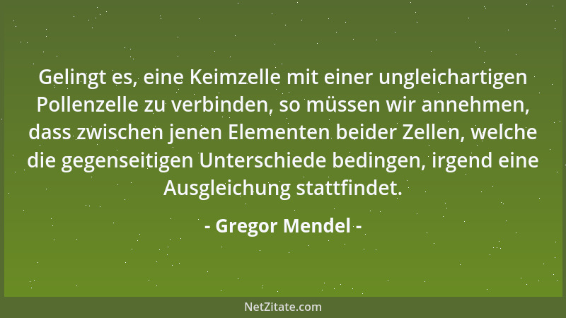 Gregor Mendel - Gelingt es, eine Keimzelle mit einer ungleichartigen Pollenzelle zu verbinden, so müssen wir annehmen, dass...