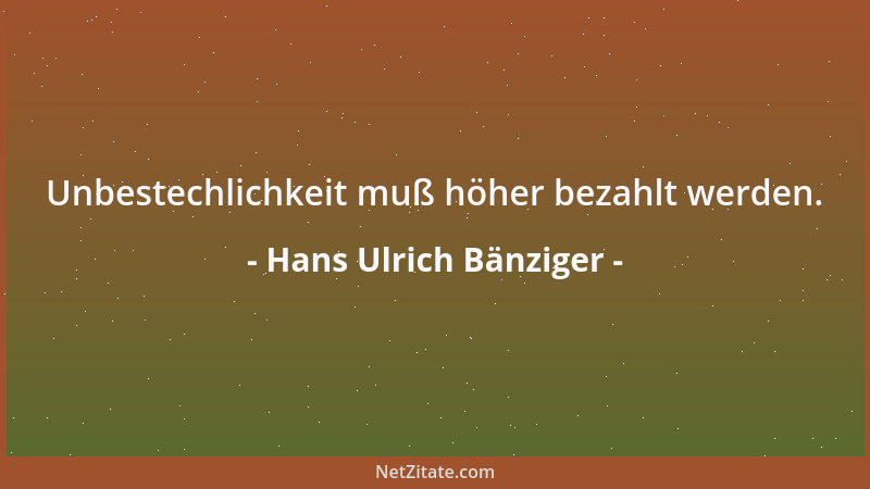 Hans Ulrich Bänziger - Unbestechlichkeit muß höher bezahlt werden....