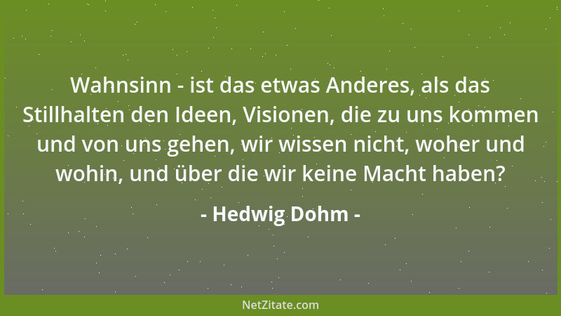 Hedwig Dohm - Wahnsinn - ist das etwas Anderes, als das Stillhalten den Ideen, Visionen, die zu uns kommen und von uns gehe...