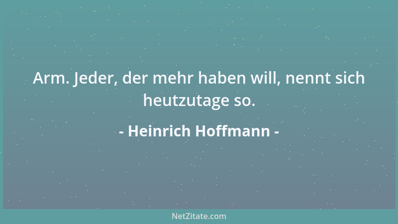 Heinrich Hoffmann - Arm. Jeder, der mehr haben will, nennt sich heutzutage so....