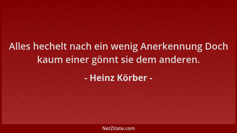 Heinz Körber - Alles hechelt nach ein wenig Anerkennung Doch kaum einer gönnt sie dem anderen....