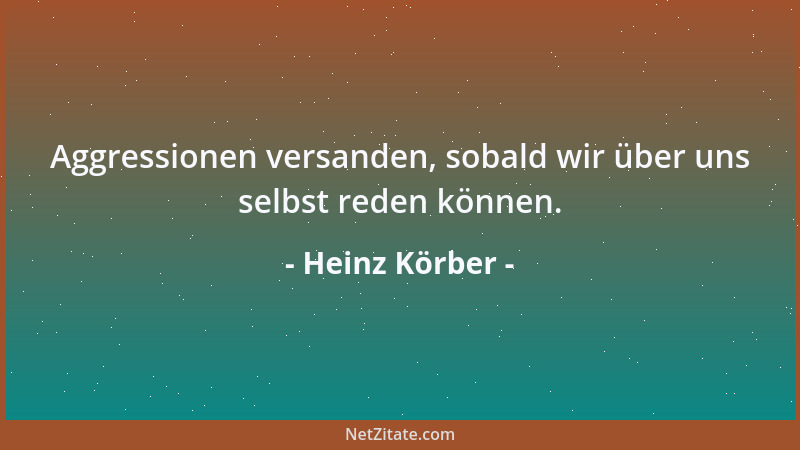 Heinz Körber - Aggressionen versanden, sobald wir über uns selbst reden können....