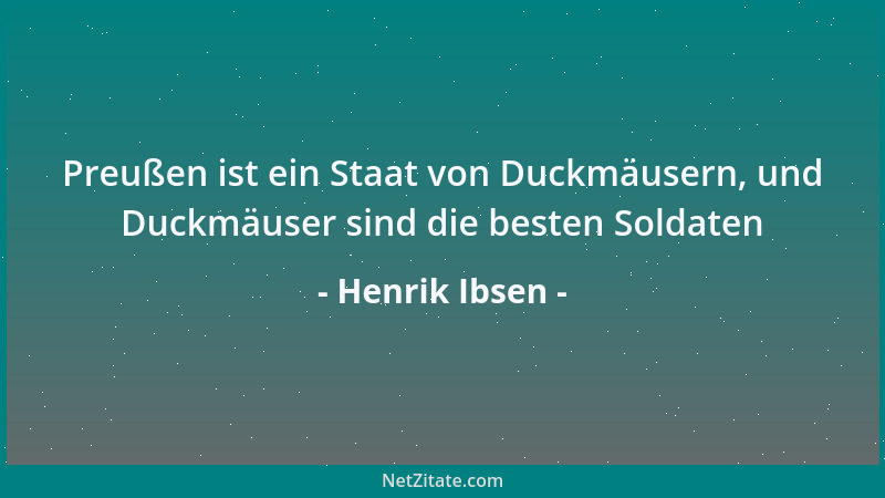 Henrik Ibsen - Preußen ist ein Staat von Duckmäusern, und Duckmäuser sind die besten Soldaten...