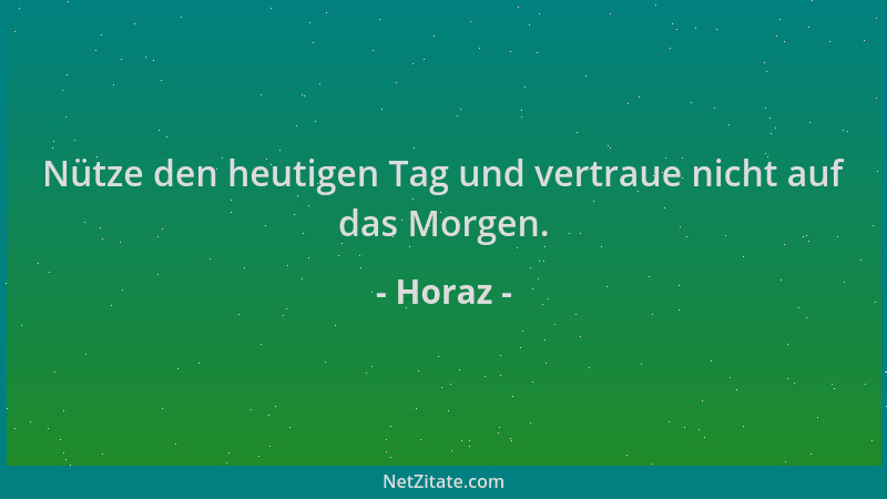 Horaz - Nütze den heutigen Tag und vertraue nicht auf das Morgen....