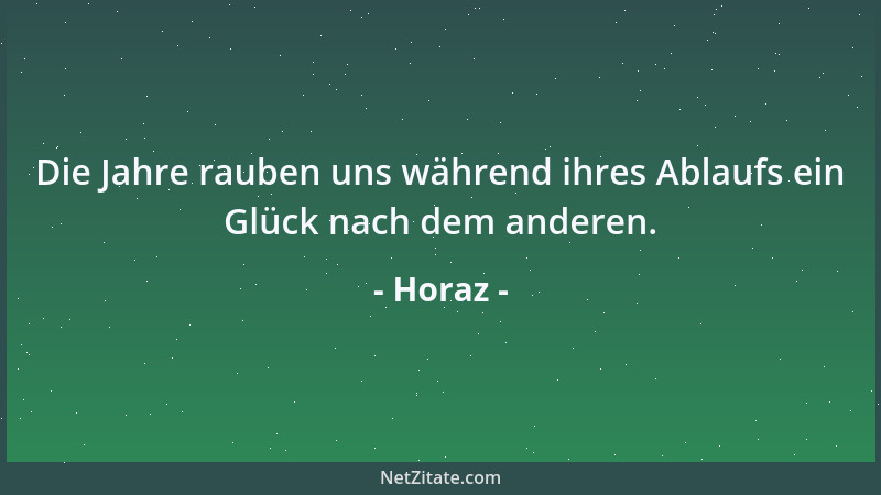 Horaz - Die Jahre rauben uns während ihres Ablaufs ein Glück nach dem anderen....