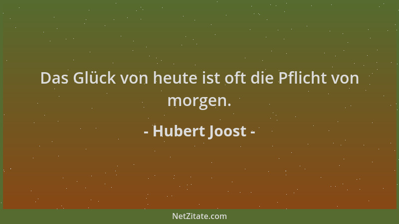 Hubert Joost - Das Glück von heute ist oft die Pflicht von morgen....