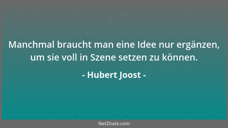 Hubert Joost - Manchmal braucht man eine Idee nur ergänzen, um sie voll in Szene setzen zu können....