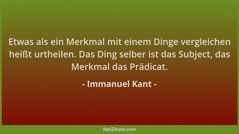 Immanuel Kant - Etwas als ein Merkmal mit einem Dinge vergleichen heißt urtheilen. Das Ding selber ist das Subject, das Mer...