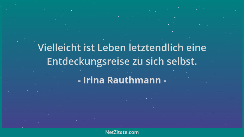 Irina Rauthmann - Vielleicht ist Leben letztendlich eine Entdeckungsreise zu sich selbst....