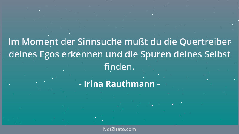 Irina Rauthmann - Im Moment der Sinnsuche mußt du die Quertreiber deines Egos erkennen und die Spuren deines Selbst finden....