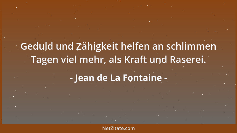 Jean de La Fontaine - Geduld und Zähigkeit helfen an schlimmen Tagen viel mehr, als Kraft und Raserei....
