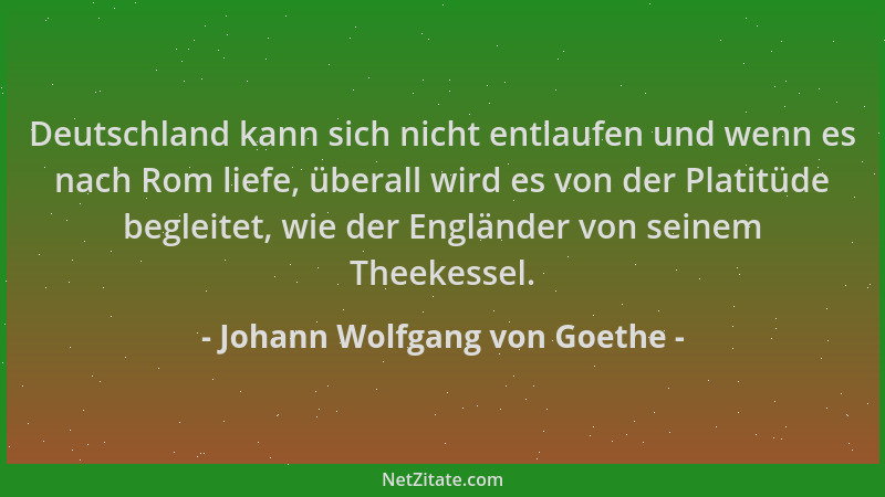 Johann Wolfgang von Goethe - Deutschland kann sich nicht entlaufen und wenn es nach Rom liefe, überall wird es von der Plat...