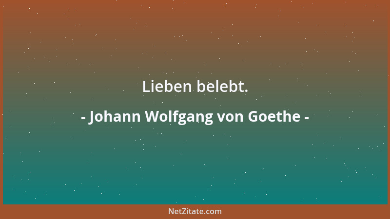 Johann Wolfgang von Goethe - Lieben belebt....