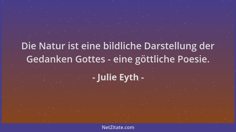 Julie Eyth - Die Natur ist eine bildliche Darstellung der Gedanken Gottes - eine göttliche Poesie....