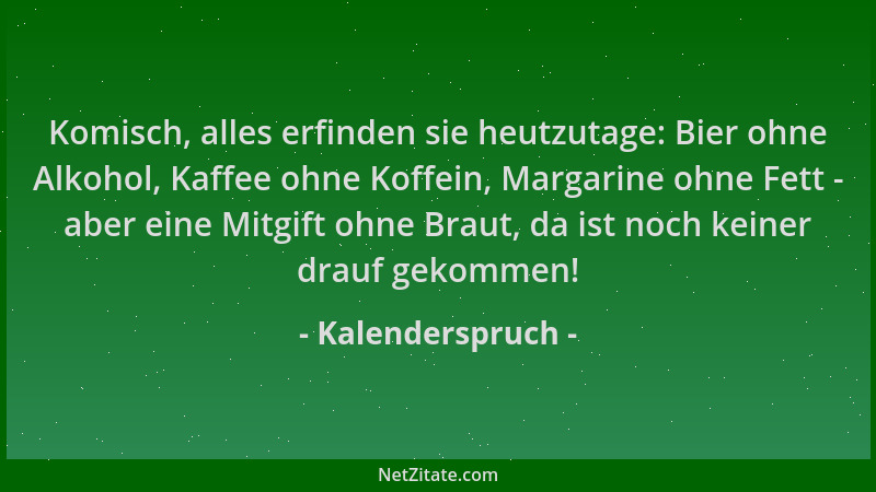 Kalenderspruch - Komisch, alles erfinden sie heutzutage: Bier ohne Alkohol, Kaffee ohne Koffein, Margarine ohne Fett - aber...