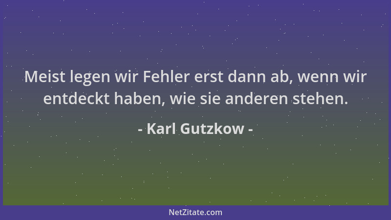 Karl Gutzkow - Meist legen wir Fehler erst dann ab, wenn wir entdeckt haben, wie sie anderen stehen....