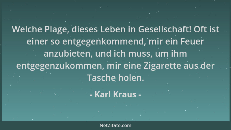 Karl Kraus - Welche Plage, dieses Leben in Gesellschaft! Oft ist einer so entgegenkommend, mir ein Feuer anzubieten, und ic...