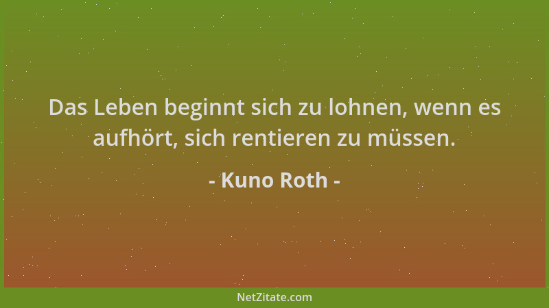 Kuno Roth - Das Leben beginnt sich zu lohnen, wenn es aufhört, sich rentieren zu müssen....