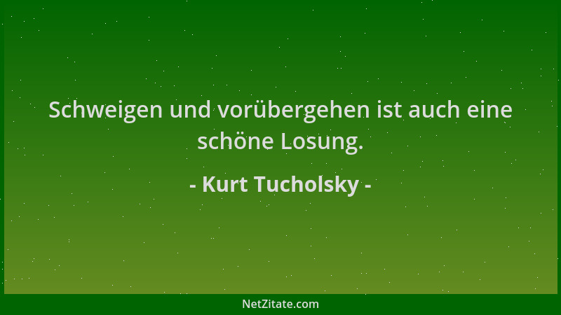 Kurt Tucholsky - Schweigen und vorübergehen ist auch eine schöne Losung....