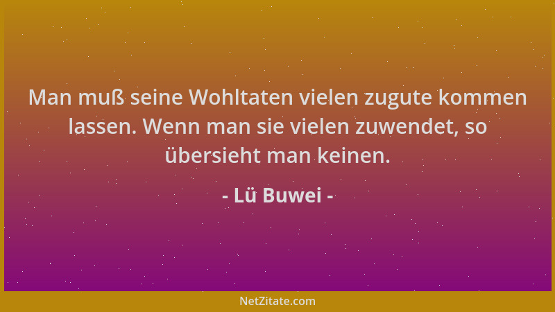 Lü Buwei - Man muß seine Wohltaten vielen zugute kommen lassen. Wenn man sie vielen zuwendet, so übersieht man keinen....