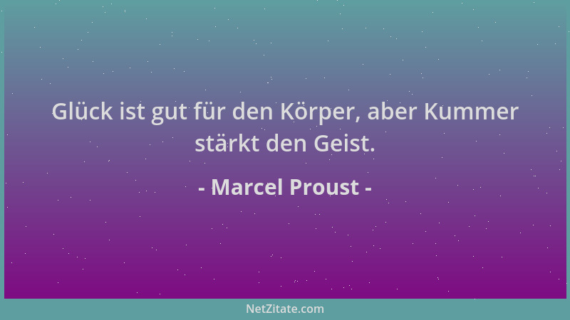 Marcel Proust - Glück ist gut für den Körper, aber Kummer stärkt den Geist....