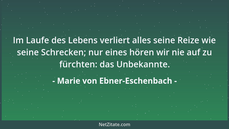 Marie von Ebner-Eschenbach - Im Laufe des Lebens verliert alles seine Reize wie seine Schrecken; nur eines hören wir nie au...