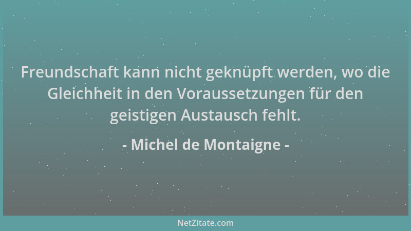 Michel de Montaigne - Freundschaft kann nicht geknüpft werden, wo die Gleichheit in den Voraussetzungen für den geistigen A...