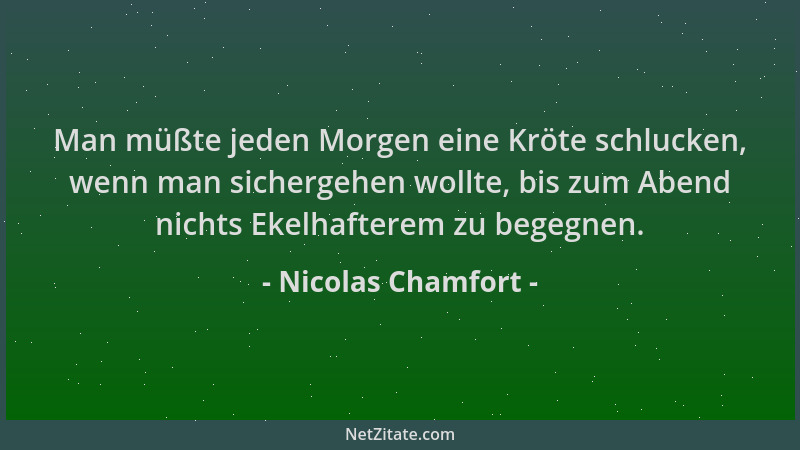 Nicolas Chamfort - Man müßte jeden Morgen eine Kröte schlucken, wenn man sichergehen wollte, bis zum Abend nichts Ekelhafte...