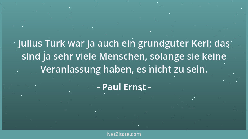Paul Ernst - Julius Türk war ja auch ein grundguter Kerl; das sind ja sehr viele Menschen, solange sie keine Veranlassung h...