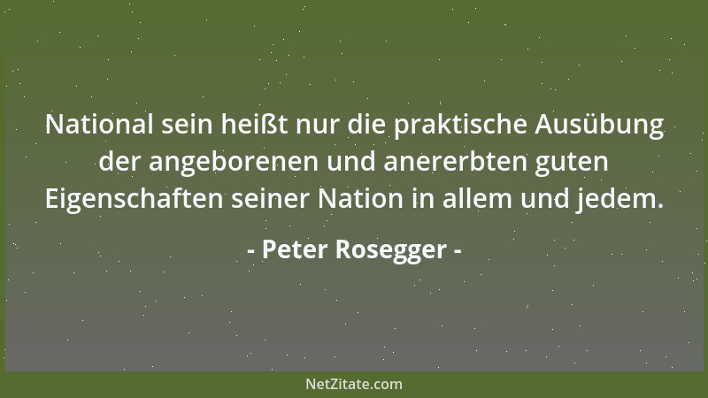 Peter Rosegger - National sein heißt nur die praktische Ausübung der angeborenen und anererbten guten Eigenschaften seiner...