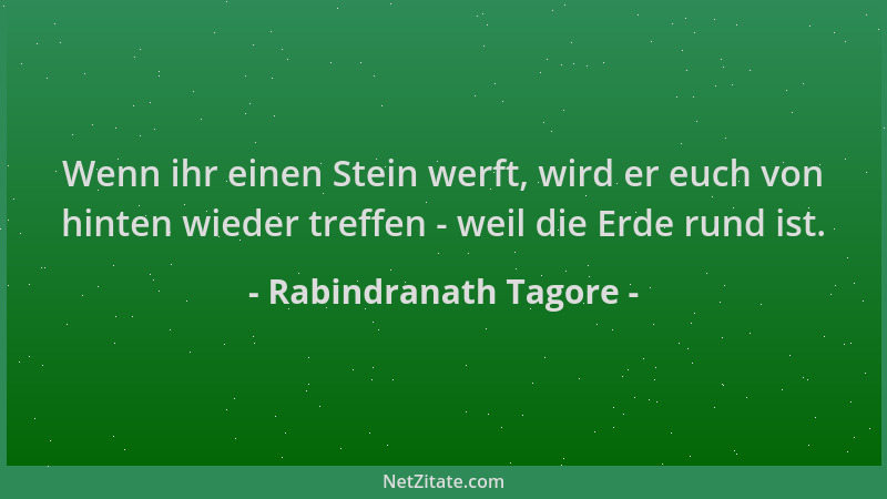 Rabindranath Tagore - Wenn ihr einen Stein werft, wird er euch von hinten wieder treffen - weil die Erde rund ist....