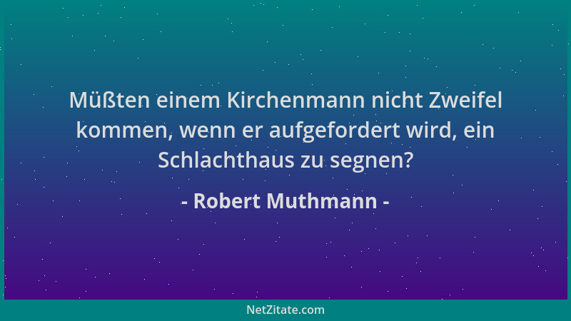 Robert Muthmann - Müßten einem Kirchenmann nicht Zweifel kommen, wenn er aufgefordert wird, ein Schlachthaus zu segnen?...
