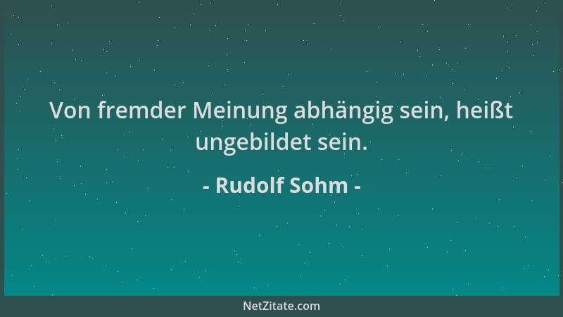 Rudolf Sohm - Von fremder Meinung abhängig sein, heißt ungebildet sein....