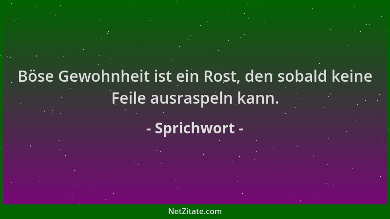 Sprichwort - Böse Gewohnheit ist ein Rost, den sobald keine Feile ausraspeln kann....
