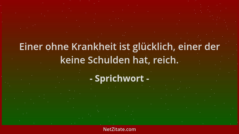 Sprichwort - Einer ohne Krankheit ist glücklich, einer der keine Schulden hat, reich....