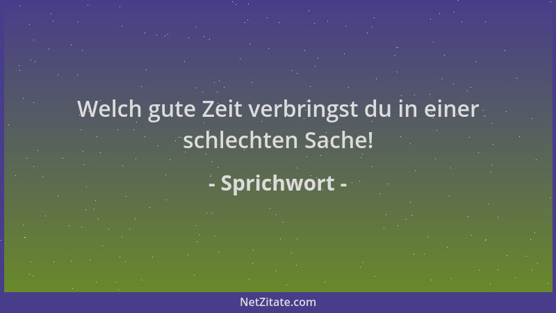 Sprichwort - Welch gute Zeit verbringst du in einer schlechten Sache!...